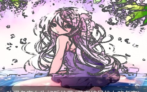 动漫名字女生好听的萌(萌字结尾的女孩名字)