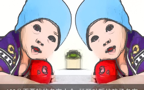 100分不要钱的名字大全 悦耳动听的孩子名字