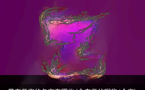 带有紫字的名字有哪些(含有紫的昵称4个字)