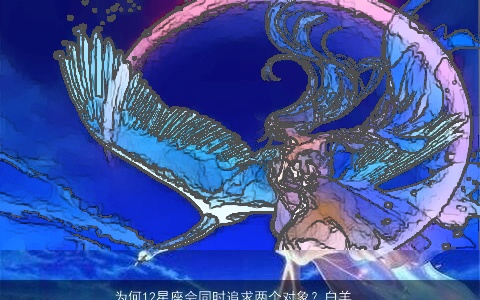 为何12星座会同时追求两个对象？白羊座向往新奇体验，巨蟹座难以割舍旧恋情