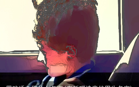 男孩适合取什么名字(有哲理诗意的男生名字)