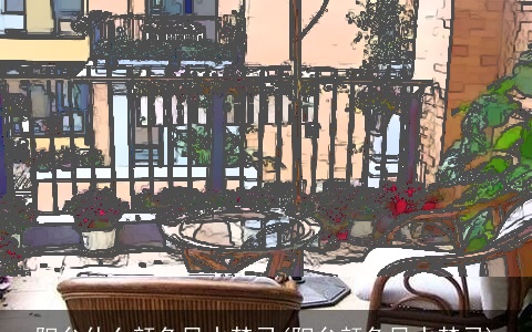 阳台什么颜色风水禁忌(阳台颜色风水禁忌)