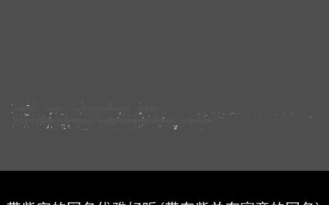 带紫字的网名优雅好听(带有紫并有寓意的网名)