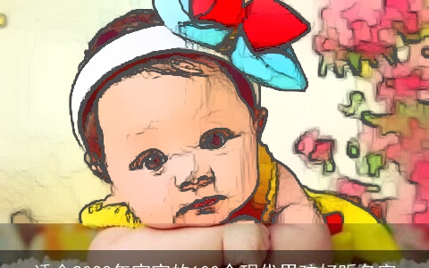 适合2023年宝宝的100个现代男孩好听名字