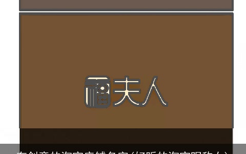 有创意的淘宝店铺名字(好听的淘宝昵称女)