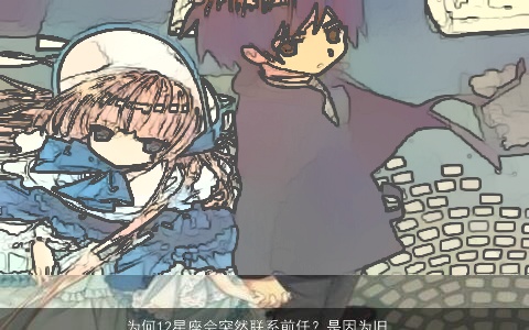 为何12星座会突然联系前任？是因为旧情复燃还是孤单寂寞？赶快来了解一下！