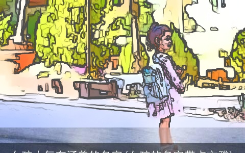 女孩大气有涵养的名字(女孩的名字带点文雅)