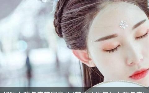 好听女孩名字带寓意的(带依的洋气的女孩名字)