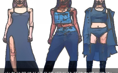 出名的服装外国品牌(国外的品牌有哪些牌子)