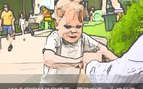 100个宝宝好名字推荐：男孩响亮，女孩优雅