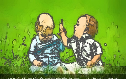 100个优美寓意的男宝宝名字，让你爱不释手