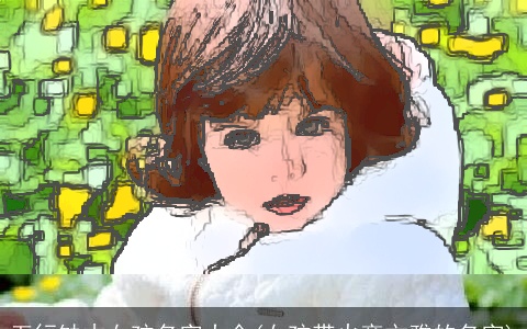 五行缺木女孩名字大全(女孩带火旁文雅的名字)