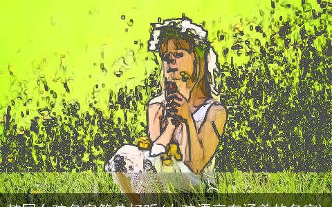 韩国女孩名字简单好听(女孩漂亮有涵养的名字)