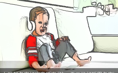 女孩起名字好寓意的字(独一无二的好听男名字)