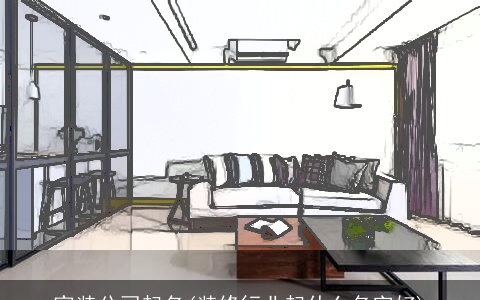 家装公司起名(装修行业起什么名字好)