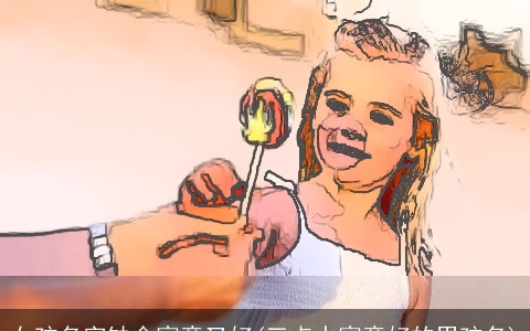 女孩名字缺金寓意又好(三点水寓意好的男孩名)