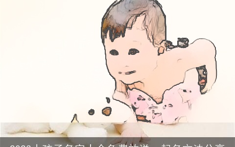 2023小孩子名字大全免费放送，起名方法分享