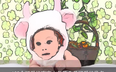 100个可爱的宝宝小名最全最可爱的乳名