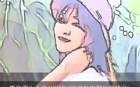 霸气不失文雅的网名(微信名字霸气超拽的)