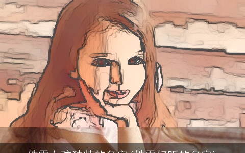 姓霍女孩独特的名字(姓霍好听的名字)