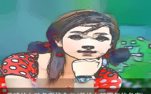 紫晴的女孩名字的含义(紫姓女孩霸气的名字)