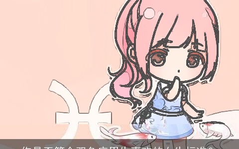 你是否符合双鱼座男生喜欢的女生标准？