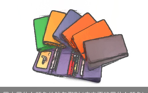 男士用什么颜色的钱包聚财(皮夹不能用什么颜色)