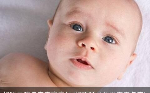 好听男孩名字带寓意的(好听稀少的男宝宝名字)