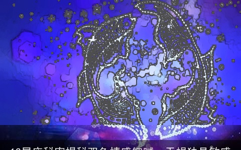 12星座秘密揭秘双鱼情感细腻，天蝎独具敏感