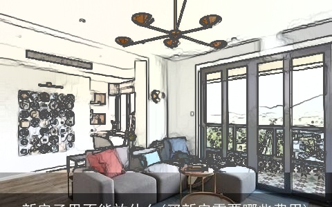 新房子里不能放什么(买新房需要哪些费用)