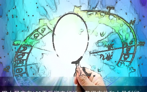 四大星座在129天后迎来好运，获得丰收和大量利润。