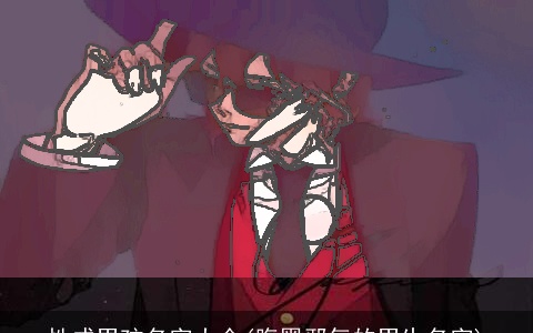 性成男孩名字大全(腹黑邪气的男生名字)