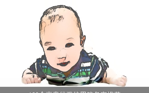 100个高贵优雅的男孩名字推荐