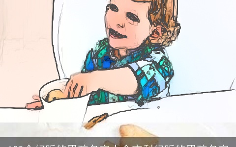 100个好听的男孩名字大全吉利好听的男孩名字