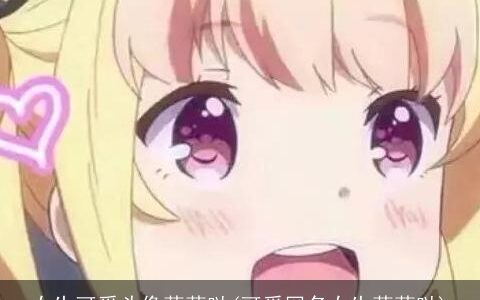 女生可爱头像萌萌哒(可爱网名女生萌萌哒)