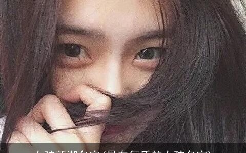 女孩新潮名字(最有气质的女孩名字)