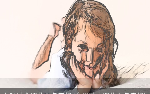 女孩缺金取什么名字好(命里缺水取什么名字好)