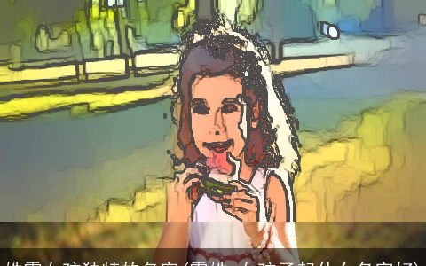 姓霍女孩独特的名字(霍姓,女孩子起什么名字好)