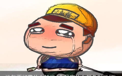 运气不好带什么转运(今日穿什么颜色财运好)