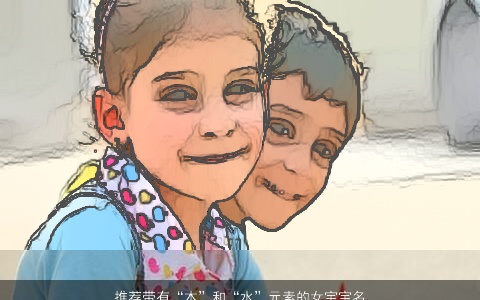 推荐带有“木”和“水”元素的女宝宝名字，让你的宝贝得到100分的好名字！