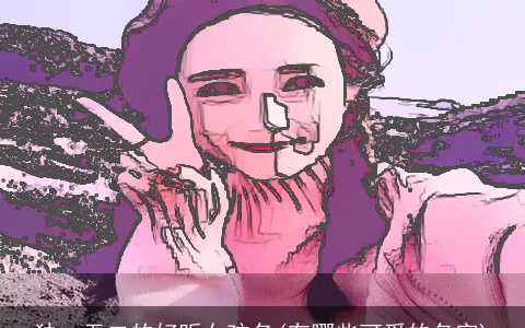 独一无二的好听女孩名(有哪些可爱的名字)