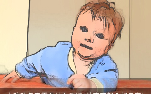 小孩改名字需要什么手续(给宝宝起个好名字)