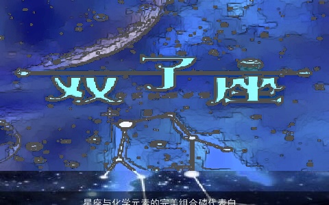 星座与化学元素的完美组合磷代表白羊座，氧代表双子座，摩羯座独树一帜