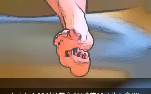 女人什么脚型是苦命脚(桃花脚是什么意思)