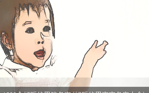 1200个好听的男孩名字(好听的男宝宝名字大全)