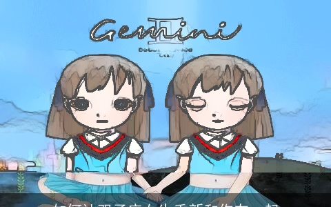 如何让双子座女生重新和你在一起