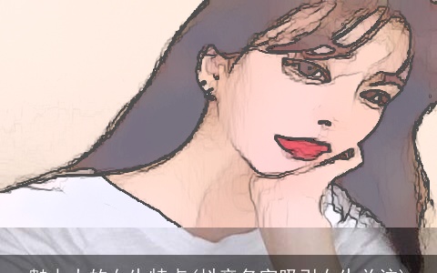 魅力大的女生特点(抖音名字吸引女生关注)