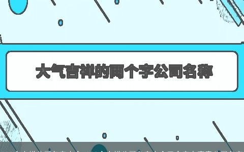 300个吉祥公司名字大全 300个吉祥公司名字大全三个字有寓意公司名字