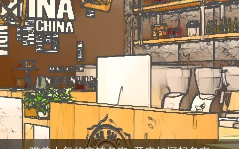 唯美大气的店铺名字 开店如何起名字