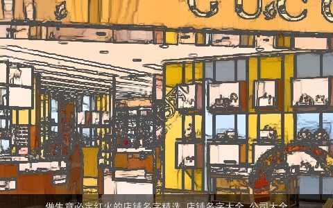 做生意必定红火的店铺名字精选_店铺名字大全_公司大全起名大全 2023有内涵独一无二的店铺店铺公司名字大全